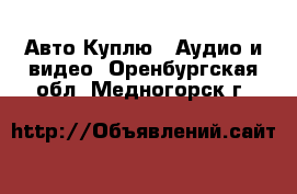 Авто Куплю - Аудио и видео. Оренбургская обл.,Медногорск г.